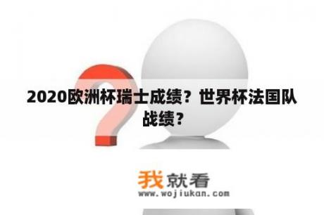 2020欧洲杯瑞士成绩？世界杯法国队战绩？