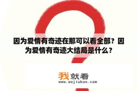 因为爱情有奇迹在那可以看全部？因为爱情有奇迹大结局是什么？