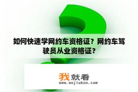 如何快速学网约车资格证？网约车驾驶员从业资格证？