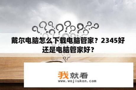 戴尔电脑怎么下载电脑管家？2345好还是电脑管家好？