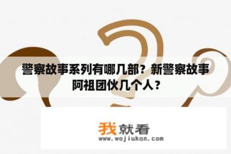 警察故事系列有哪几部？新警察故事阿祖团伙几个人？