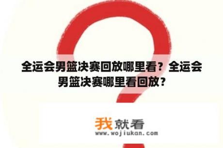 全运会男篮决赛回放哪里看？全运会男篮决赛哪里看回放？