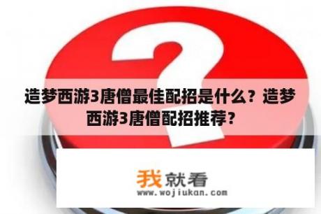 造梦西游3唐僧最佳配招是什么？造梦西游3唐僧配招推荐？