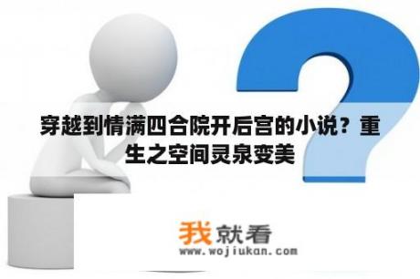 穿越到情满四合院开后宫的小说？重生之空间灵泉变美