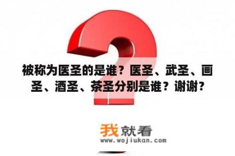 被称为医圣的是谁？医圣、武圣、画圣、酒圣、茶圣分别是谁？谢谢？