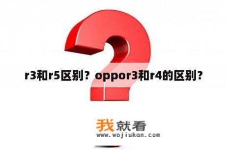 r3和r5区别？oppor3和r4的区别？