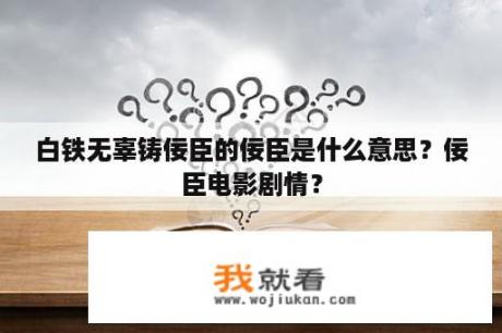 白铁无辜铸佞臣的佞臣是什么意思？佞臣电影剧情？