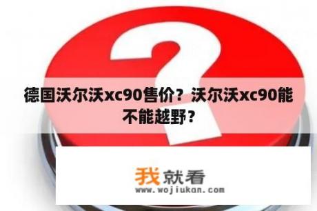 德国沃尔沃xc90售价？沃尔沃xc90能不能越野？