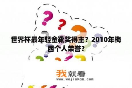 世界杯最年轻金靴奖得主？2010年梅西个人荣誉？