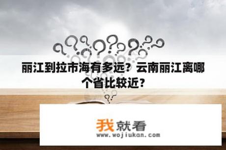 丽江到拉市海有多远？云南丽江离哪个省比较近？