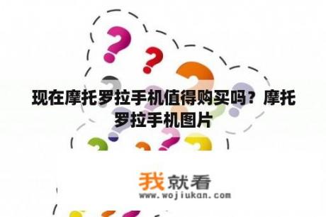 现在摩托罗拉手机值得购买吗？摩托罗拉手机图片