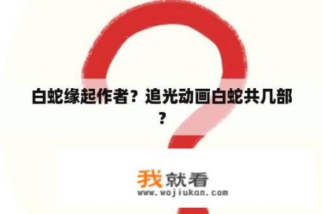 白蛇缘起作者？追光动画白蛇共几部？