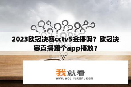 2023欧冠决赛cctv5会播吗？欧冠决赛直播哪个app播放？