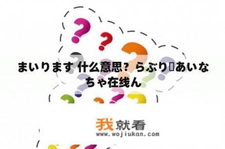 まいります 什么意思？らぶりーあいなちゃ在线ん