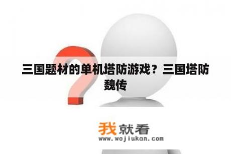 三国题材的单机塔防游戏？三国塔防魏传