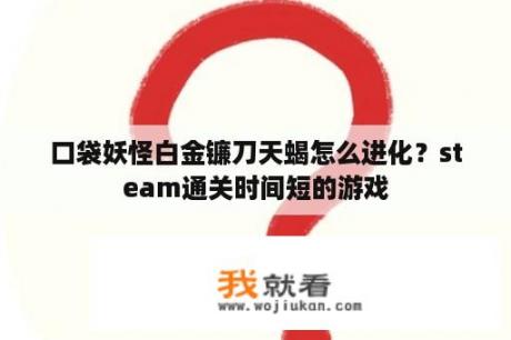 口袋妖怪白金镰刀天蝎怎么进化？steam通关时间短的游戏