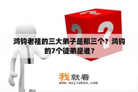 鸿钧老祖的三大弟子是那三个？鸿钧的7个徒弟是谁？