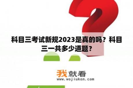 科目三考试新规2023是真的吗？科目三一共多少道题？