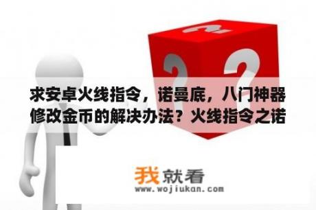 求安卓火线指令，诺曼底，八门神器修改金币的解决办法？火线指令之诺曼底哪关是战壕枪？