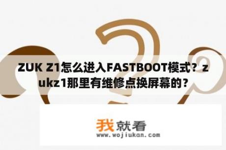 ZUK Z1怎么进入FASTBOOT模式？zukz1那里有维修点换屏幕的？