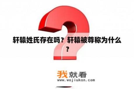 轩辕姓氏存在吗？轩辕被尊称为什么？