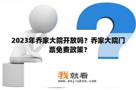 2023年乔家大院开放吗？乔家大院门票免费政策？