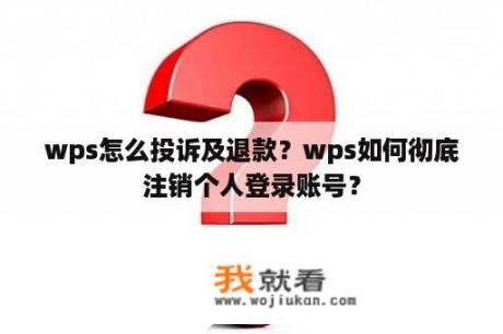 wps怎么投诉及退款？wps如何彻底注销个人登录账号？