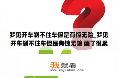 梦见开车刹不住车但是有惊无险_梦见开车刹不住车但是有惊无险 醒了很累