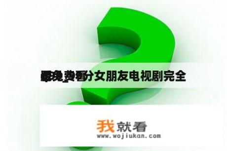 q99_99分女朋友电视剧完全
版免费看
看