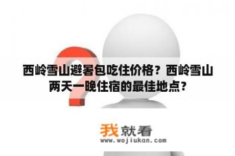 西岭雪山避暑包吃住价格？西岭雪山两天一晚住宿的最佳地点？