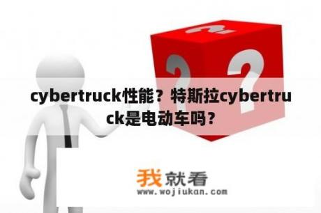 cybertruck性能？特斯拉cybertruck是电动车吗？