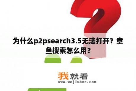 为什么p2psearch3.5无法打开？章鱼搜索怎么用？