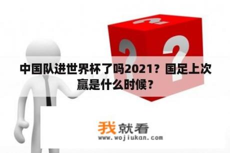 中国队进世界杯了吗2021？国足上次赢是什么时候？