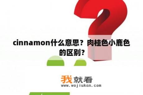 cinnamon什么意思？肉桂色小鹿色的区别？