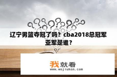 辽宁男篮夺冠了吗？cba2018总冠军亚军是谁？