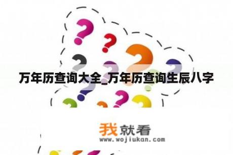 万年历查询大全_万年历查询生辰八字