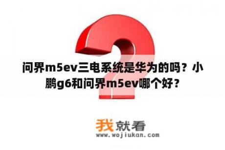 问界m5ev三电系统是华为的吗？小鹏g6和问界m5ev哪个好？