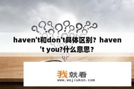 haven't和don't具体区别？haven't you?什么意思？