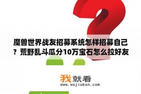 魔兽世界战友招募系统怎样招募自己？荒野乱斗瓜分10万宝石怎么拉好友？