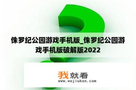 侏罗纪公园游戏手机版_侏罗纪公园游戏手机版破解版2022