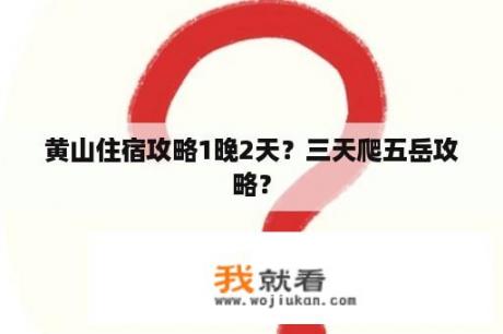 黄山住宿攻略1晚2天？三天爬五岳攻略？