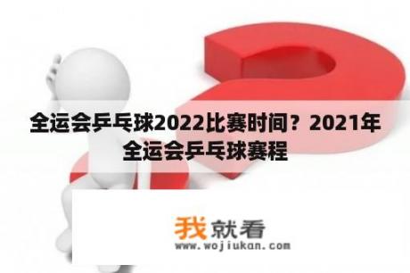 全运会乒乓球2022比赛时间？2021年全运会乒乓球赛程