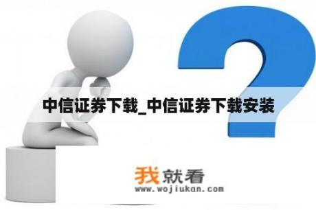 中信证券下载_中信证券下载安装