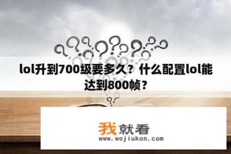 lol升到700级要多久？什么配置lol能达到800帧？