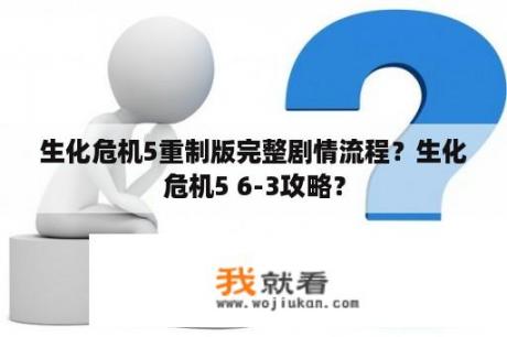 生化危机5重制版完整剧情流程？生化危机5 6-3攻略？