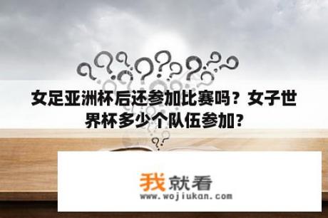 女足亚洲杯后还参加比赛吗？女子世界杯多少个队伍参加？