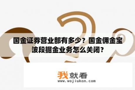 国金证券营业部有多少？国金佣金宝波段掘金业务怎么关闭？