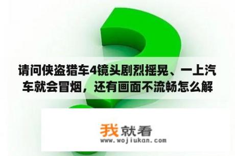 请问侠盗猎车4镜头剧烈摇晃、一上汽车就会冒烟，还有画面不流畅怎么解决？求救？单机游戏需要注册码怎么破解？