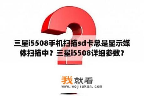三星i5508手机扫描sd卡总是显示媒体扫描中？三星i5508详细参数？