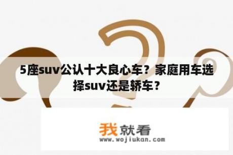 5座suv公认十大良心车？家庭用车选择suv还是轿车？